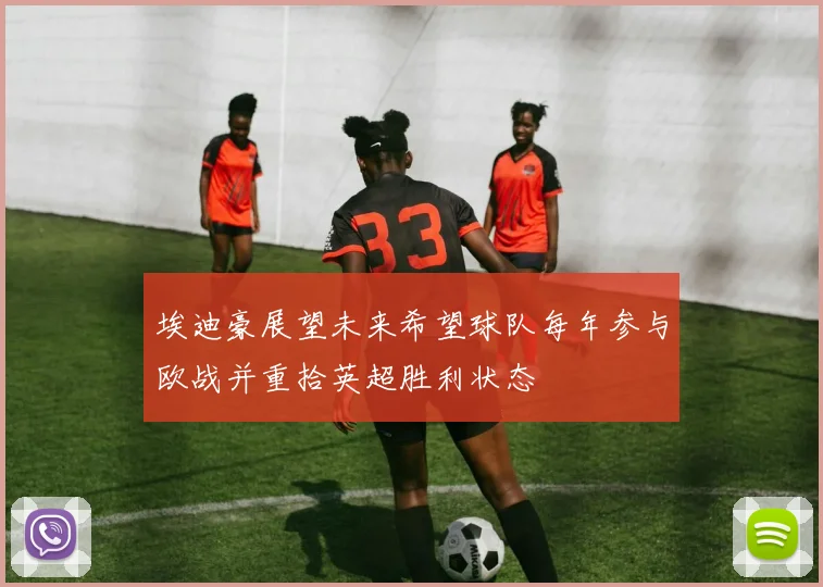 埃迪豪展望未来希望球队每年参与欧战并重拾英超胜利状态
