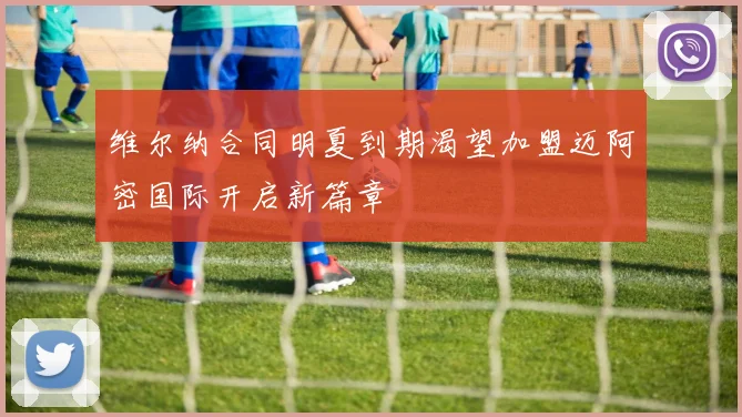 维尔纳合同明夏到期渴望加盟迈阿密国际开启新篇章