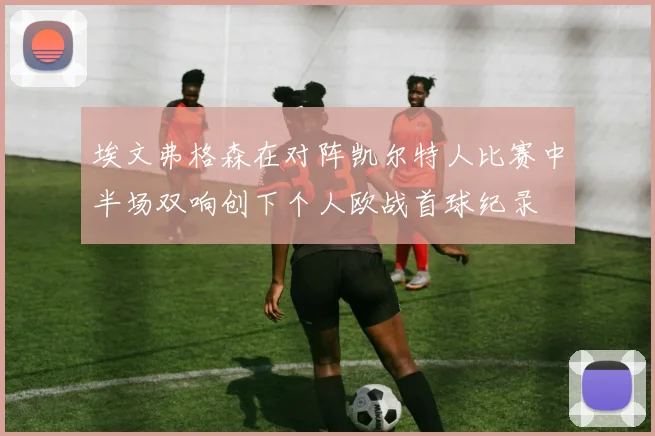 埃文弗格森在对阵凯尔特人比赛中半场双响创下个人欧战首球纪录