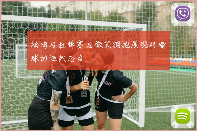 杨鸣与杜锋赛后微笑拥抱展现对输球的坦然态度
