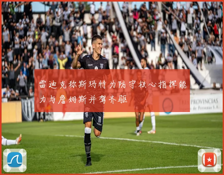 雷迪克称斯玛特为防守核心指挥能力与詹姆斯并驾齐驱