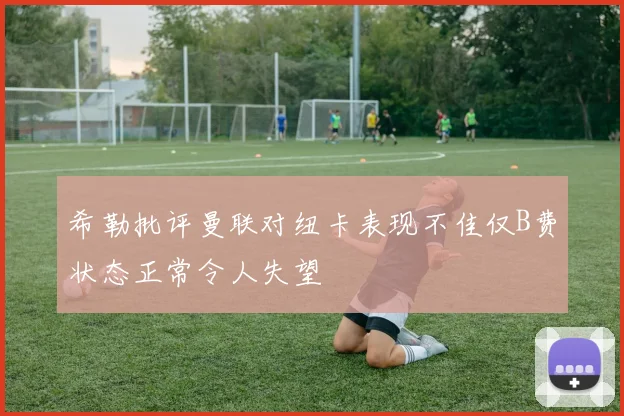 希勒批评曼联对纽卡表现不佳仅B费状态正常令人失望
