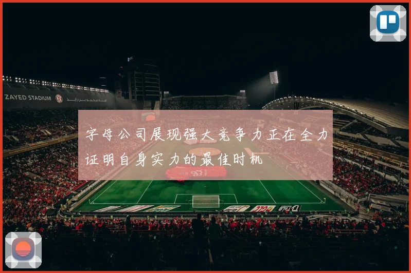 字母公司展现强大竞争力正在全力证明自身实力的最佳时机