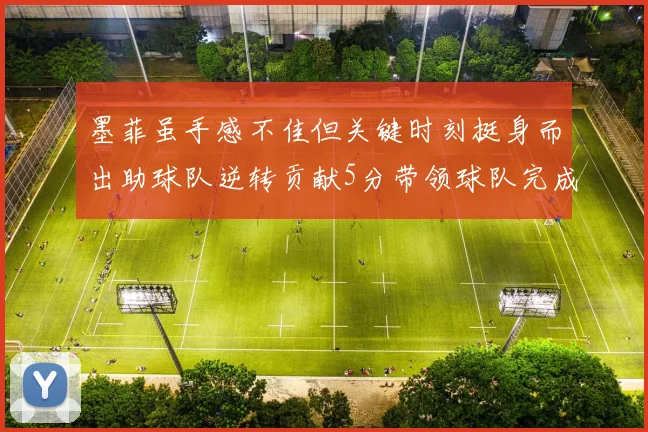 墨菲虽手感不佳但关键时刻挺身而出助球队逆转贡献5分带领球队完成13-0反击