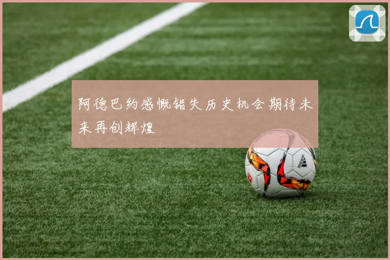阿德巴约感慨错失历史机会期待未来再创辉煌