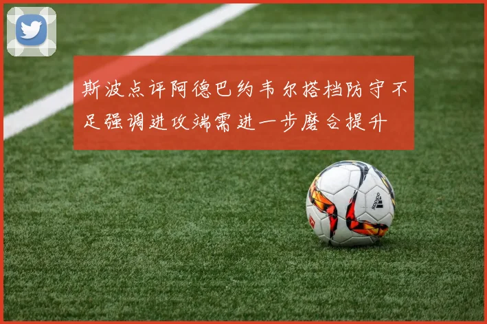 斯波点评阿德巴约韦尔搭档防守不足强调进攻端需进一步磨合提升