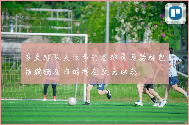 多支球队关注步行者球员马瑟林包括鹈鹕在内的潜在交易动态