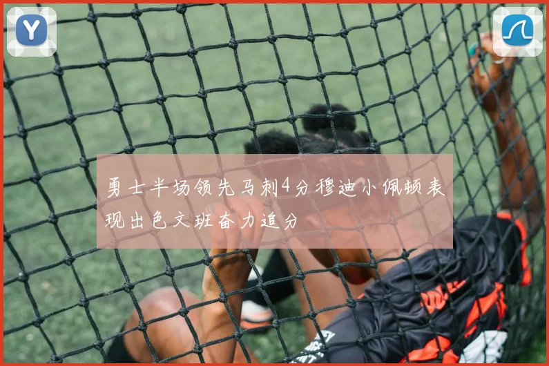 勇士半场领先马刺4分穆迪小佩顿表现出色文班奋力追分