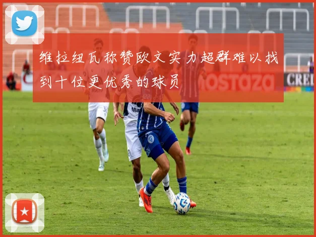 维拉纽瓦称赞欧文实力超群难以找到十位更优秀的球员