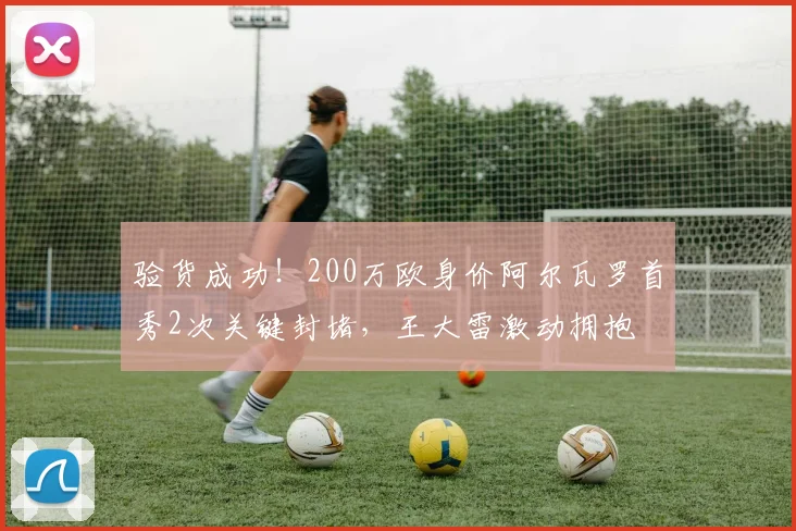 验货成功！200万欧身价阿尔瓦罗首秀2次关键封堵，王大雷激动拥抱