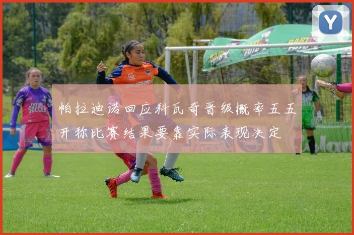 帕拉迪诺回应科瓦奇晋级概率五五开称比赛结果要靠实际表现决定