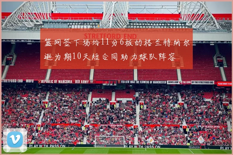 篮网签下场均11分6板的格兰特纳尔逊为期10天短合同助力球队阵容