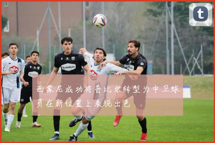 西蒙尼成功将普比尔转型为中卫球员在新位置上表现出色