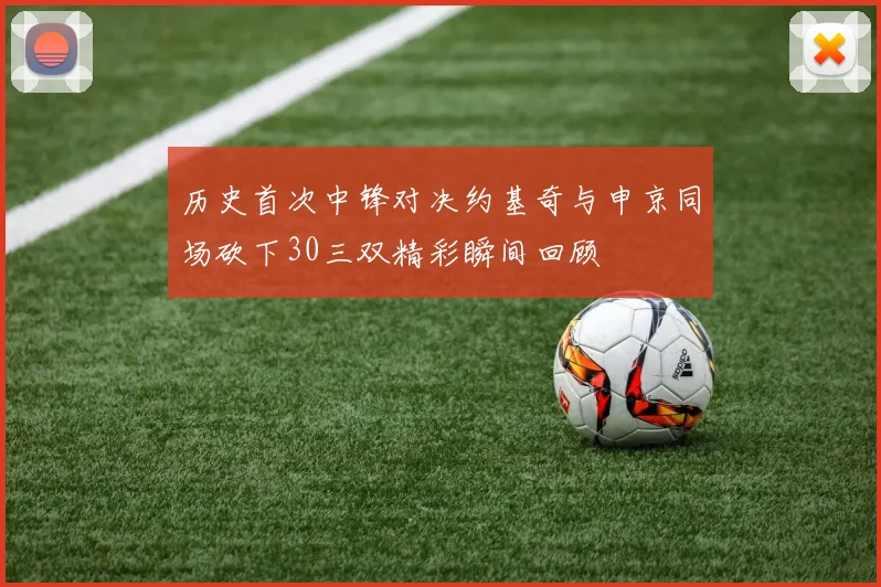 历史首次中锋对决约基奇与申京同场砍下30三双精彩瞬间回顾