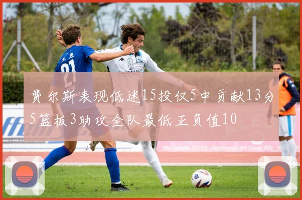 费尔斯表现低迷15投仅5中贡献13分5篮板3助攻全队最低正负值10