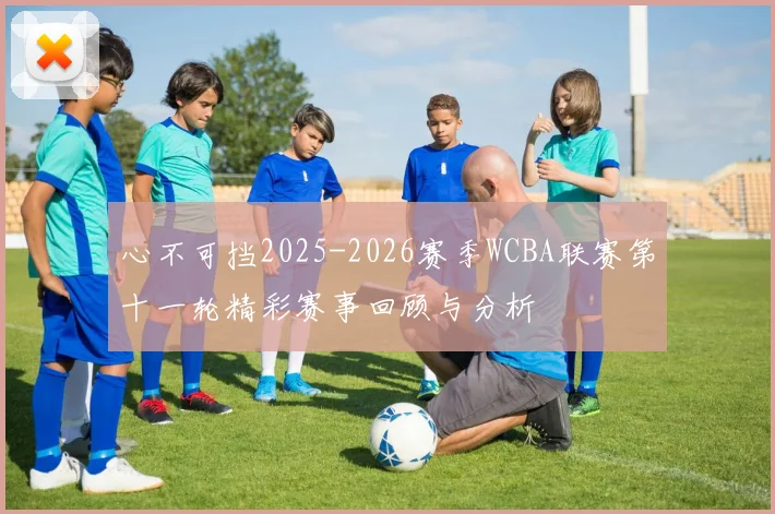 心不可挡2025-2026赛季WCBA联赛第十一轮精彩赛事回顾与分析