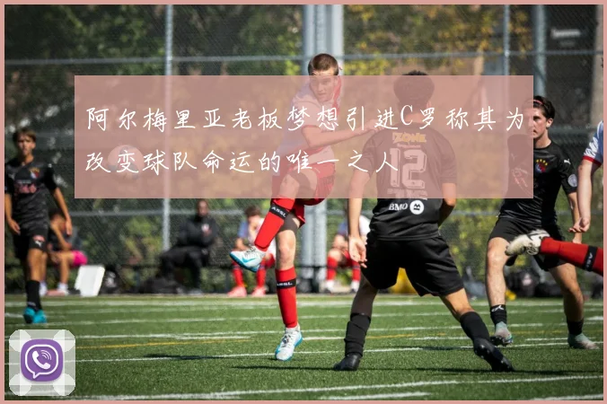 阿尔梅里亚老板梦想引进C罗称其为改变球队命运的唯一之人