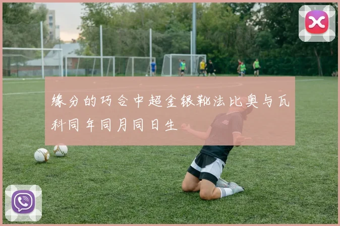缘分的巧合中超金银靴法比奥与瓦科同年同月同日生