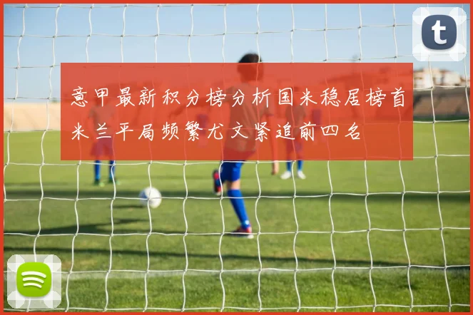 意甲最新积分榜分析国米稳居榜首米兰平局频繁尤文紧追前四名