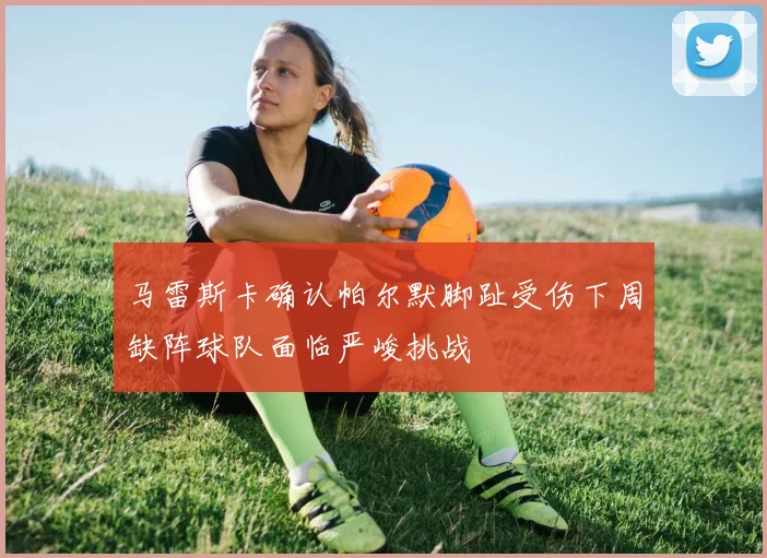 马雷斯卡确认帕尔默脚趾受伤下周缺阵球队面临严峻挑战