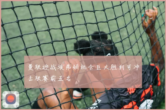 曼联迎战埃弗顿机会巨大胜利可冲击联赛前五名