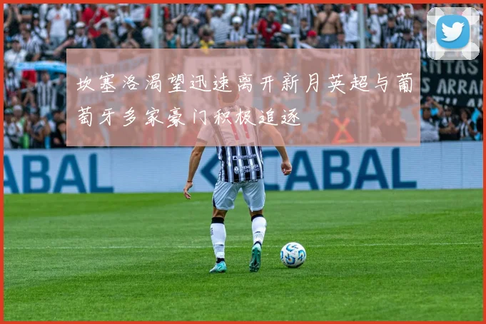 坎塞洛渴望迅速离开新月英超与葡萄牙多家豪门积极追逐