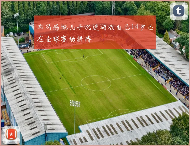 布冯感慨儿子沉迷游戏自己14岁已在全球赛场拼搏