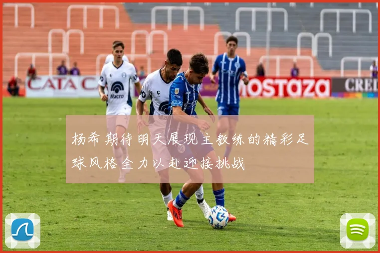 杨希期待明天展现主教练的精彩足球风格全力以赴迎接挑战