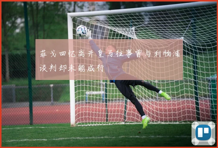 菲戈回忆离开皇马往事曾与利物浦谈判却未能成行