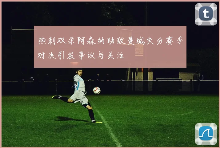 热刺双杀阿森纳助敌曼城失分赛季对决引发争议与关注