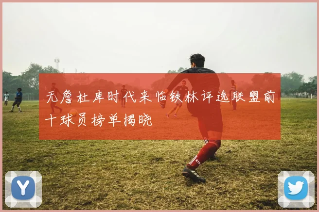无詹杜库时代来临铁林评选联盟前十球员榜单揭晓