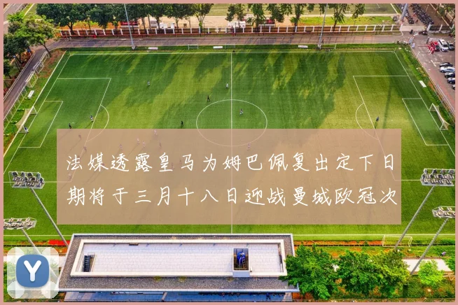 法媒透露皇马为姆巴佩复出定下日期将于三月十八日迎战曼城欧冠次回合