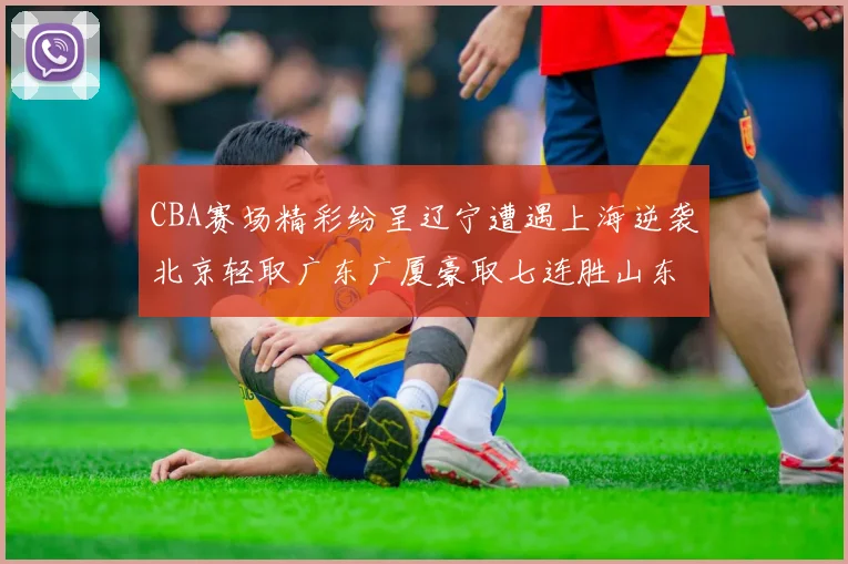 CBA赛场精彩纷呈辽宁遭遇上海逆袭北京轻取广东广厦豪取七连胜山东战胜新疆