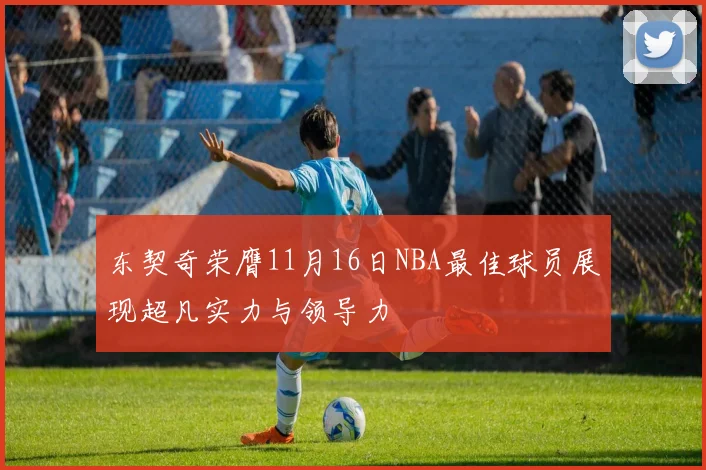 东契奇荣膺11月16日NBA最佳球员展现超凡实力与领导力