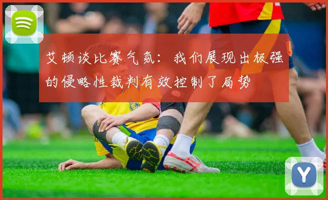 艾顿谈比赛气氛：我们展现出极强的侵略性裁判有效控制了局势