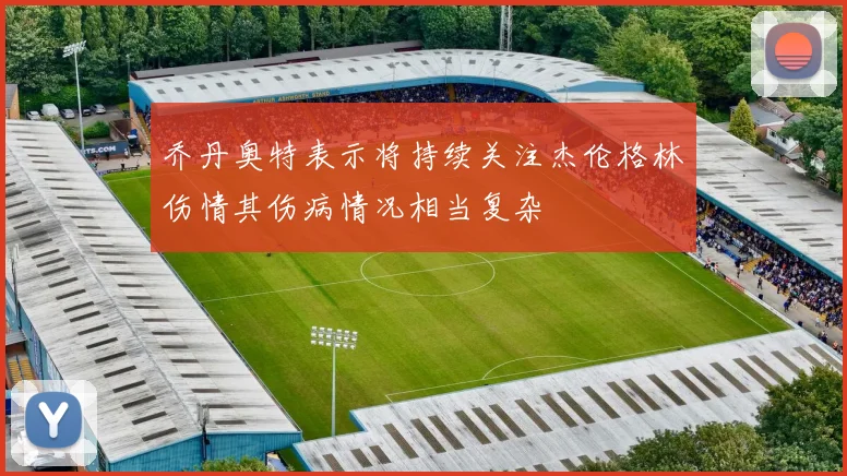 乔丹奥特表示将持续关注杰伦格林伤情其伤病情况相当复杂