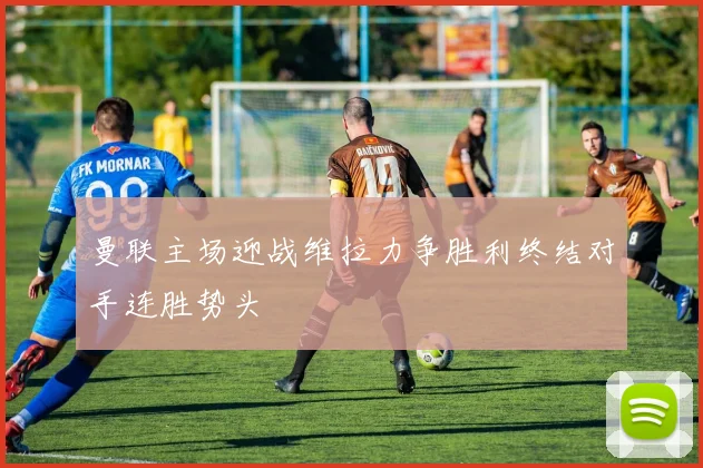 曼联主场迎战维拉力争胜利终结对手连胜势头