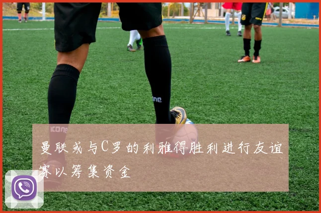 曼联或与C罗的利雅得胜利进行友谊赛以筹集资金