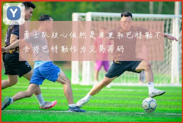 勇士队核心依然是库里和巴特勒不会将巴特勒作为交易筹码