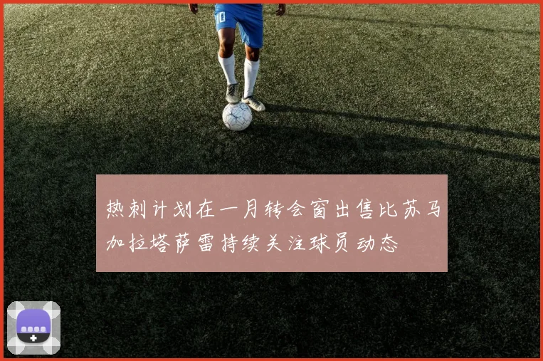 热刺计划在一月转会窗出售比苏马加拉塔萨雷持续关注球员动态