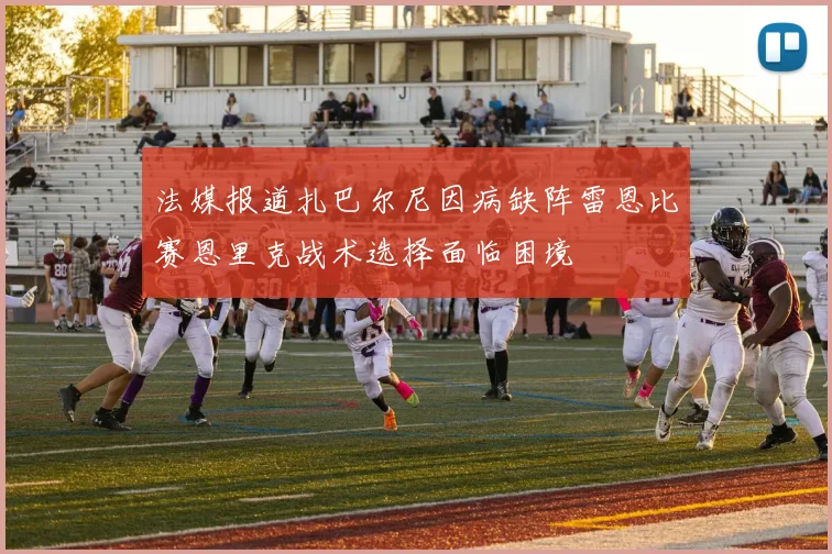 法媒报道扎巴尔尼因病缺阵雷恩比赛恩里克战术选择面临困境