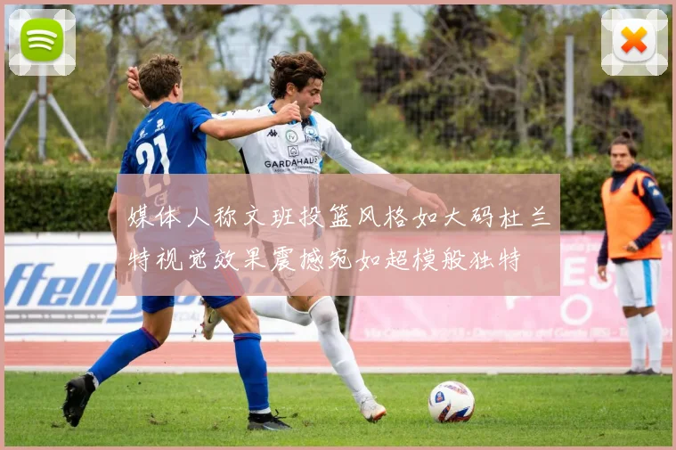 媒体人称文班投篮风格如大码杜兰特视觉效果震撼宛如超模般独特