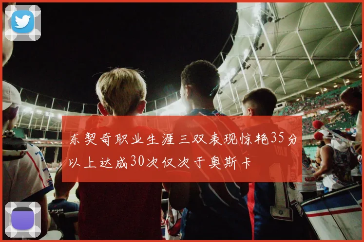 东契奇职业生涯三双表现惊艳35分以上达成30次仅次于奥斯卡