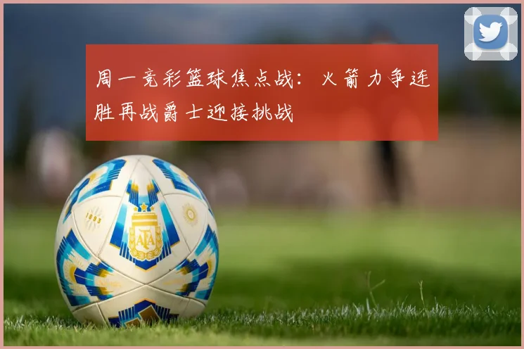周一竞彩篮球焦点战：火箭力争连胜再战爵士迎接挑战