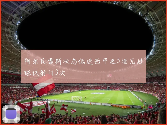 阿尔瓦雷斯状态低迷西甲近5场无进球仅射门3次
