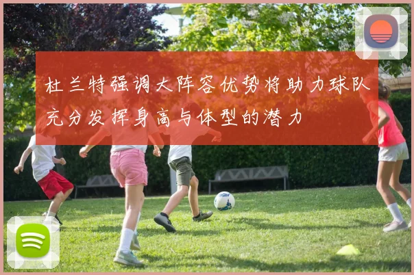 杜兰特强调大阵容优势将助力球队充分发挥身高与体型的潜力
