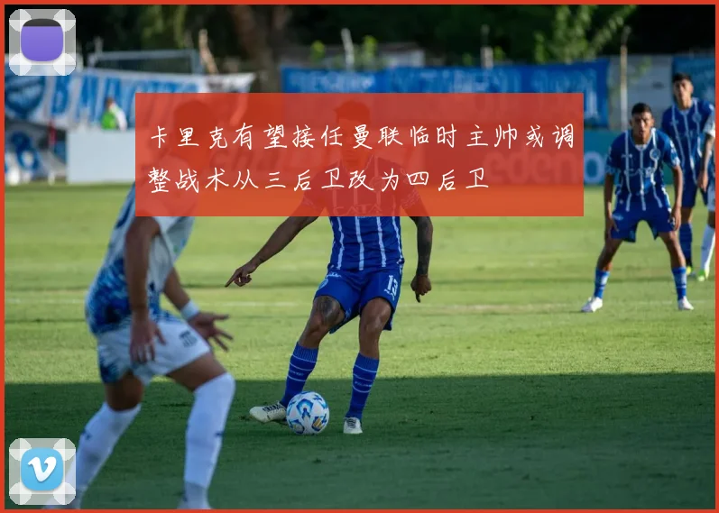 卡里克有望接任曼联临时主帅或调整战术从三后卫改为四后卫