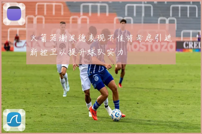 火箭若谢泼德表现不佳将考虑引进新控卫以提升球队实力