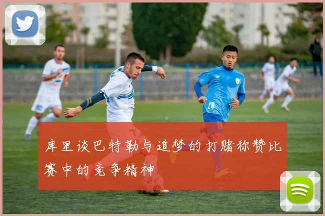 库里谈巴特勒与追梦的打赌称赞比赛中的竞争精神