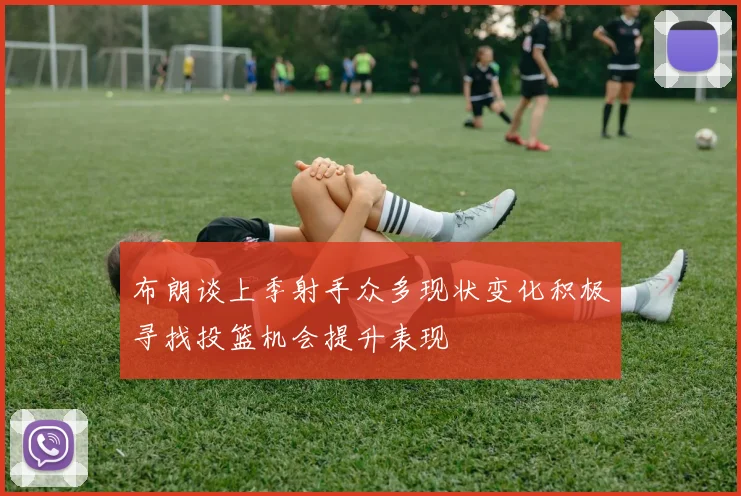 布朗谈上季射手众多现状变化积极寻找投篮机会提升表现